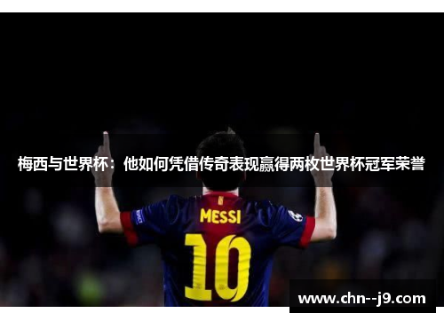 梅西与世界杯：他如何凭借传奇表现赢得两枚世界杯冠军荣誉