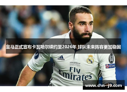 皇马正式宣布卡瓦哈尔续约至2026年 球队未来阵容更加稳固