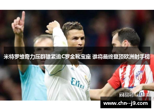 米特罗维奇力压群雄紧追C罗金靴宝座 谁将最终登顶欧洲射手榜
