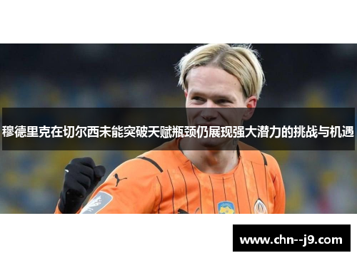 穆德里克在切尔西未能突破天赋瓶颈仍展现强大潜力的挑战与机遇