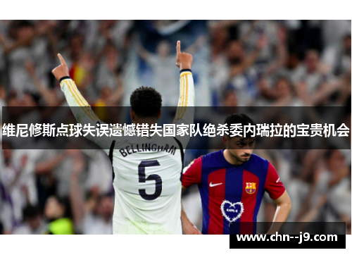 维尼修斯点球失误遗憾错失国家队绝杀委内瑞拉的宝贵机会