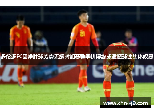 多伦多FC因净胜球劣势无缘附加赛整季拼搏终成遗憾球迷集体叹息